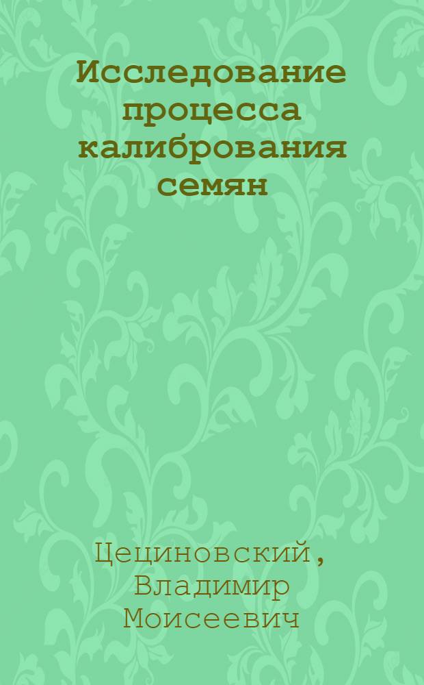 Исследование процесса калибрования семян : (Основы теории и практика) : Автореферат дис., представл. на соискание учен. степени доктора техн. наук