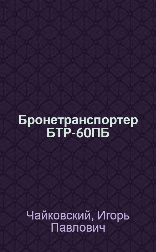 Бронетранспортер БТР-60ПБ : Краткие сведения по устройству и техн. обслуживанию : Учеб. пособие
