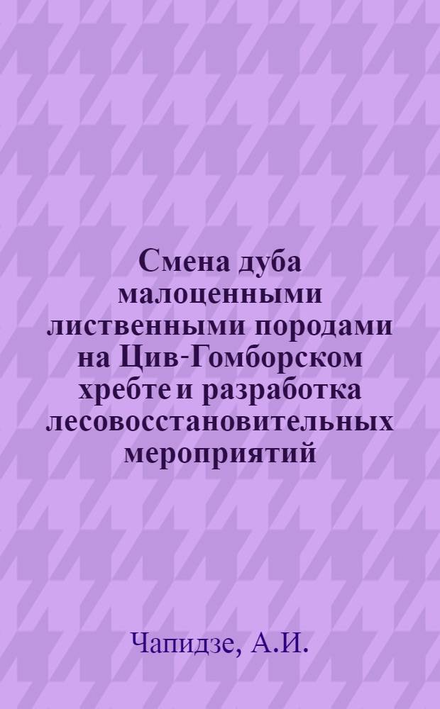 Смена дуба малоценными лиственными породами на Цив-Гомборском хребте и разработка лесовосстановительных мероприятий : Автореферат дис. на соискание учен. степени канд. с.-х. наук