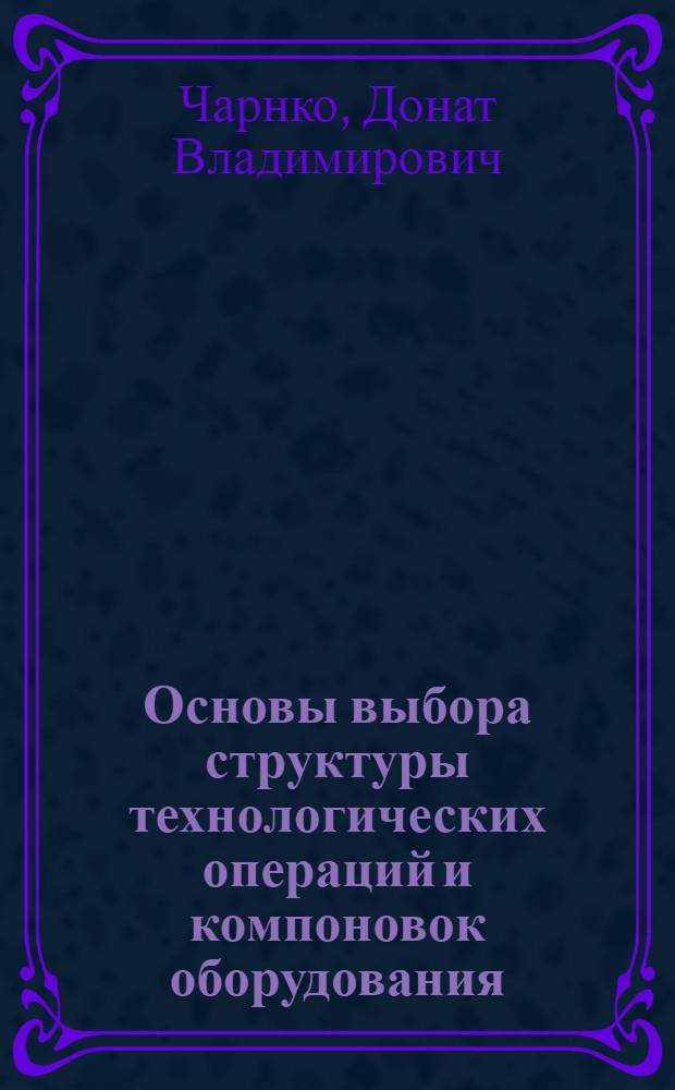 Основы выбора структуры технологических операций и компоновок оборудования : (Мех. обработка) : Автореферат дис. на соискание учен. степени доктора техн. наук