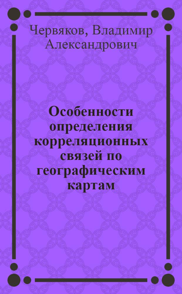 Особенности определения корреляционных связей по географическим картам : Автореферат дис. на соискание учен. степени кандидата геогр. наук