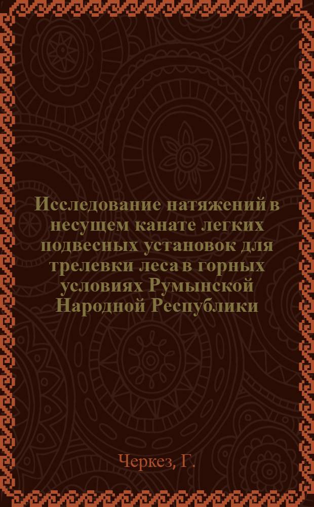 Исследование натяжений в несущем канате легких подвесных установок для трелевки леса в горных условиях Румынской Народной Республики : Автореферат дис. на соискание учен. степени кандидата техн. наук