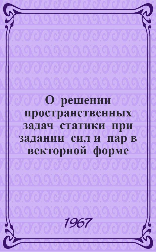 О решении пространственных задач статики при задании сил и пар в векторной форме : Лекция для студентов-заочников первого курса общетехн. фак