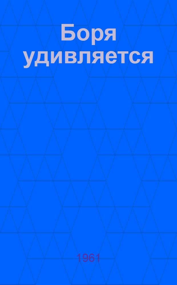 Боря удивляется : Стихи : Для дошкольного и мл. школьного возраста