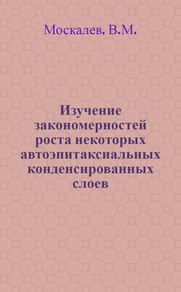 Изучение закономерностей роста некоторых автоэпитаксиальных конденсированных слоев : Автореферат дис. на соискание учен. степени канд. техн. наук