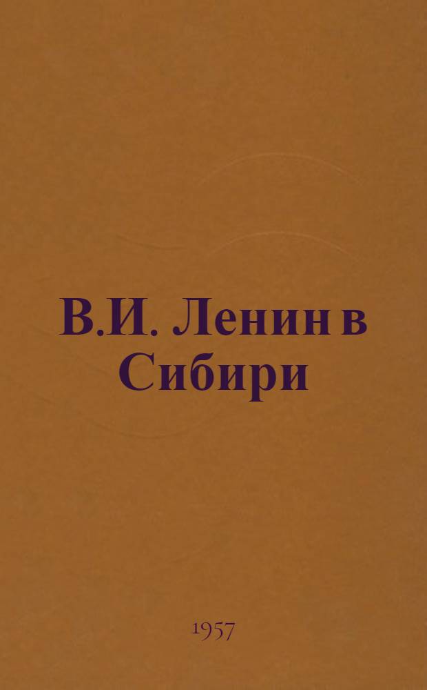 В.И. Ленин в Сибири : Ист. очерк в документах и воспоминаниях