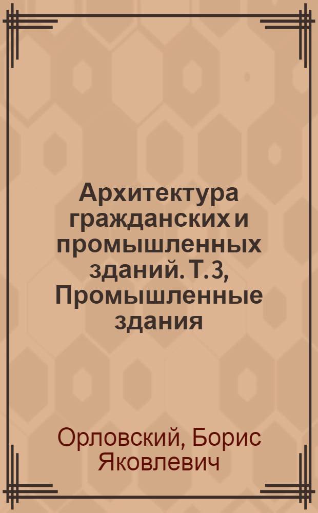 Архитектура гражданских и промышленных зданий. Т. 3, Промышленные здания : Учебник для специальности ПГС заоч. инж.-строит. ВУЗов и факультетов : Доклад к защите дис. на соискание учен. степени канд. архитектуры