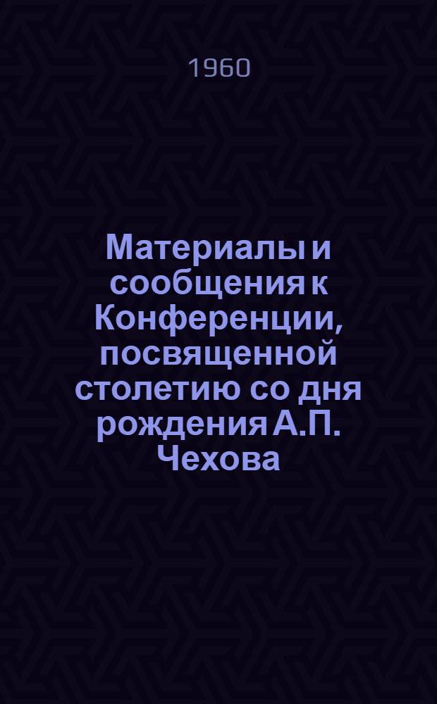 Материалы и сообщения к Конференции, посвященной столетию со дня рождения А.П. Чехова. (1860-1960 гг.)