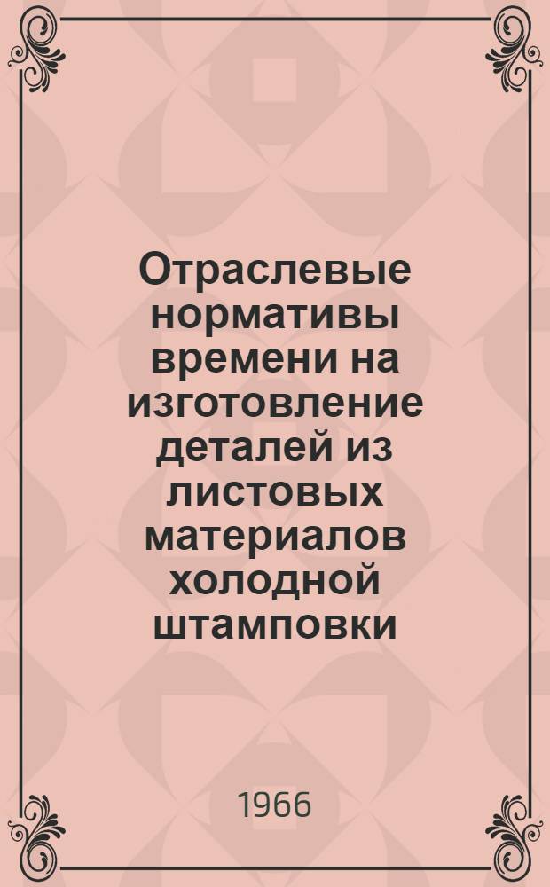 Отраслевые нормативы времени на изготовление деталей из листовых материалов холодной штамповки : (Крупносерийное, серийное и мелкосерийное производство)
