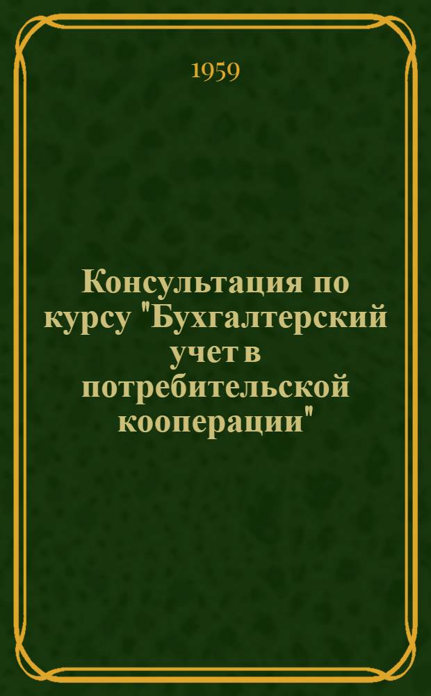Консультация по курсу "Бухгалтерский учет в потребительской кооперации" : (В связи с изм., введ. с 1 янв. 1959 г.)