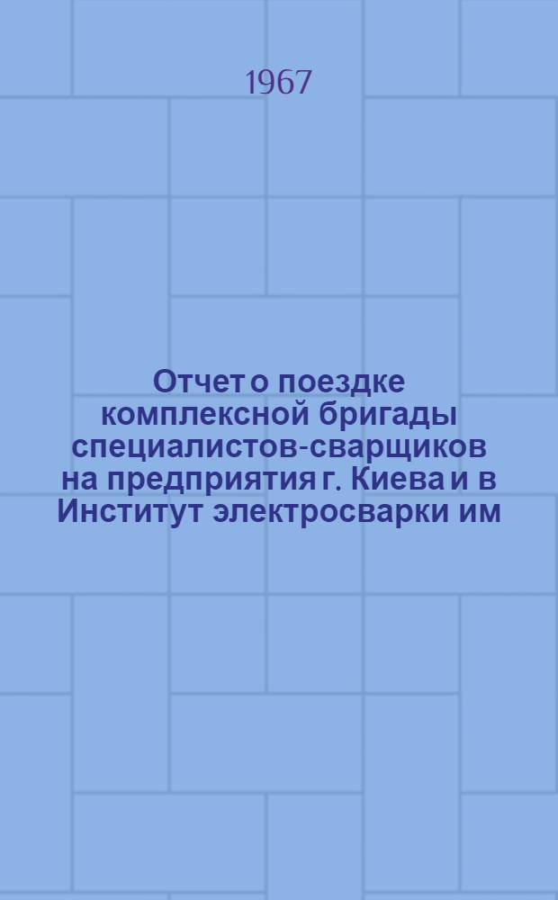 Отчет о поездке комплексной бригады специалистов-сварщиков на предприятия г. Киева и в Институт электросварки им. Е.О. Патона АН УССР с целью изучения прогрессивных методов сварки и нового сварочного оборудования