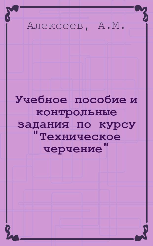 Учебное пособие и контрольные задания по курсу "Техническое черчение" : Для слушателей фак. № 6 (инж.-командный профиль)