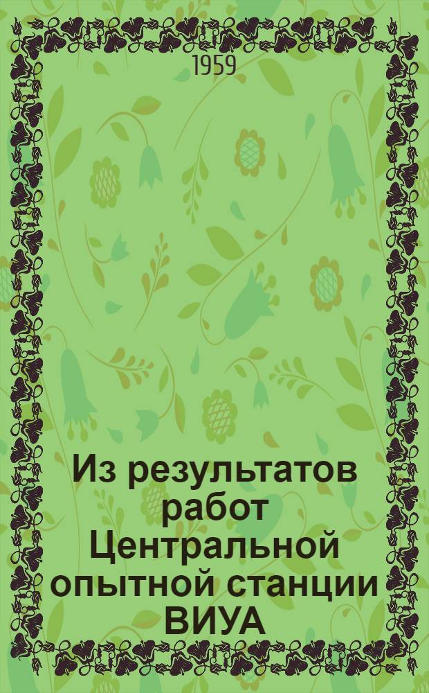 Из результатов работ Центральной опытной станции ВИУА : [Сборник статей]. ... 1948-1957 гг.