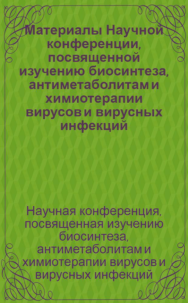 Материалы Научной конференции, посвященной изучению биосинтеза, антиметаболитам и химиотерапии вирусов и вирусных инфекций. 19-20 декабря 1968 г.