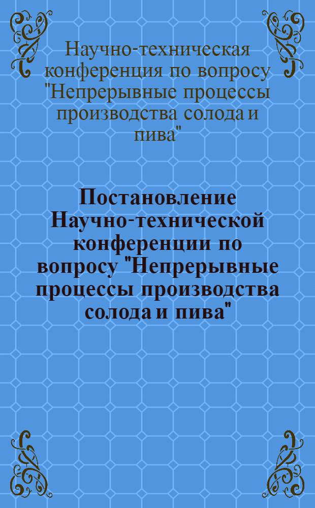 Постановление Научно-технической конференции по вопросу "Непрерывные процессы производства солода и пива"