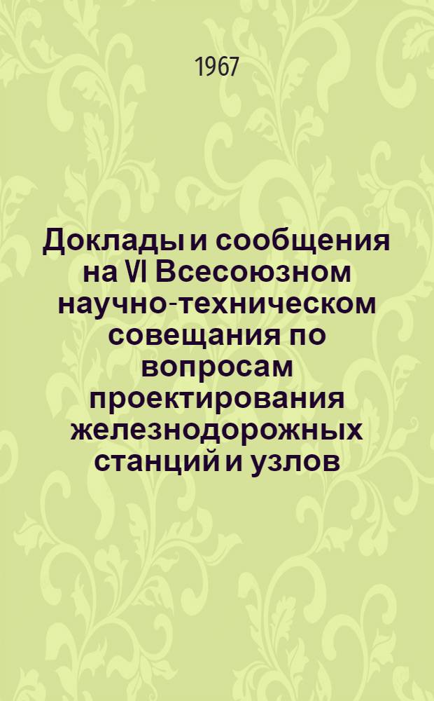 Доклады и сообщения на VI Всесоюзном научно-техническом совещания по вопросам проектирования железнодорожных станций и узлов