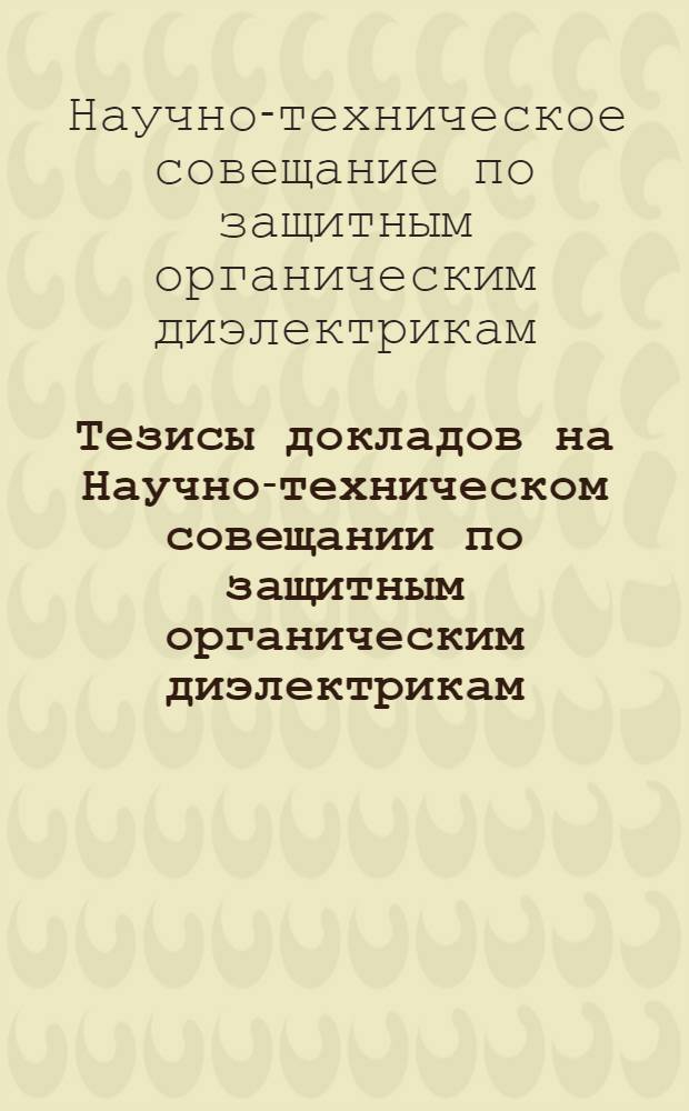 Тезисы докладов на Научно-техническом совещании по защитным органическим диэлектрикам (22-24 октября 1964 г.)