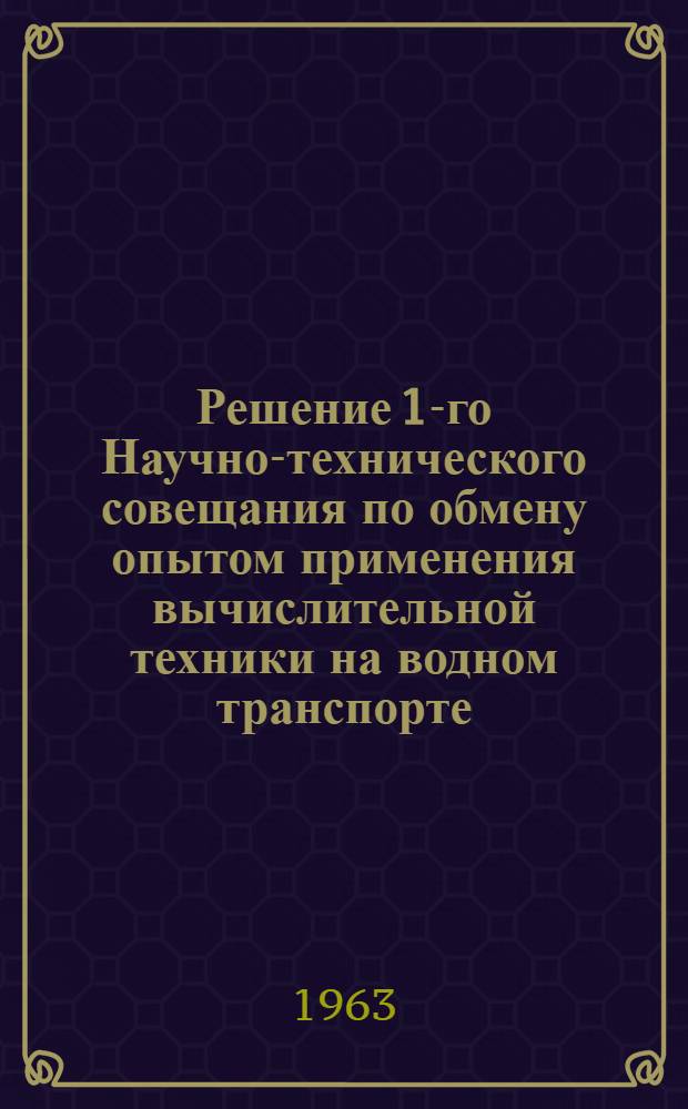 Решение 1-го Научно-технического совещания по обмену опытом применения вычислительной техники на водном транспорте. 23-24 апреля 1963 года