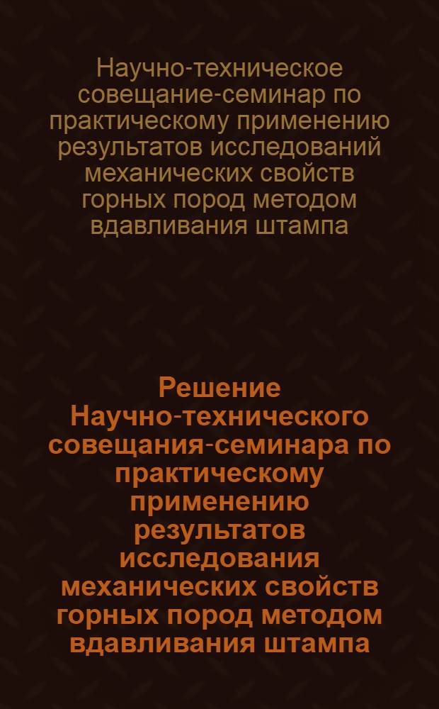Решение Научно-технического совещания-семинара по практическому применению результатов исследования механических свойств горных пород методом вдавливания штампа. 27-29 октября 1964 г.