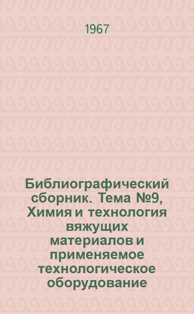 Библиографический сборник. [Тема] № 9, Химия и технология вяжущих материалов и применяемое технологическое оборудование : Отечеств. и иностр. литература по материалам "Информации о новой техн. литературе" ОНТИ и библиографии Всесоюз. о-ва "Знание"