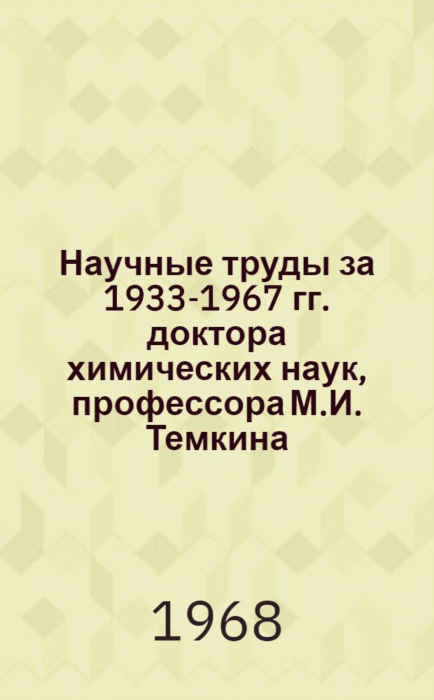 Научные труды за 1933-1967 гг. доктора химических наук, профессора М.И. Темкина : (Библиография) : К шестидесятилетию со дня рождения