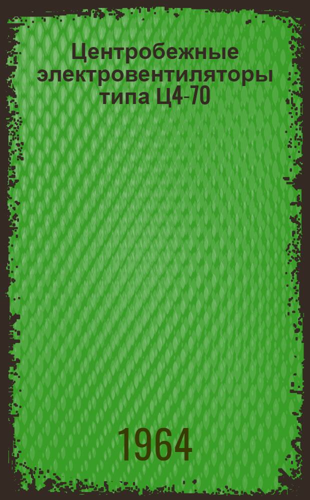 Центробежные электровентиляторы типа Ц4-70 : № 2,5; 3; 4; 5; 6 и 7 : Инструкция по эксплуатации и уходу