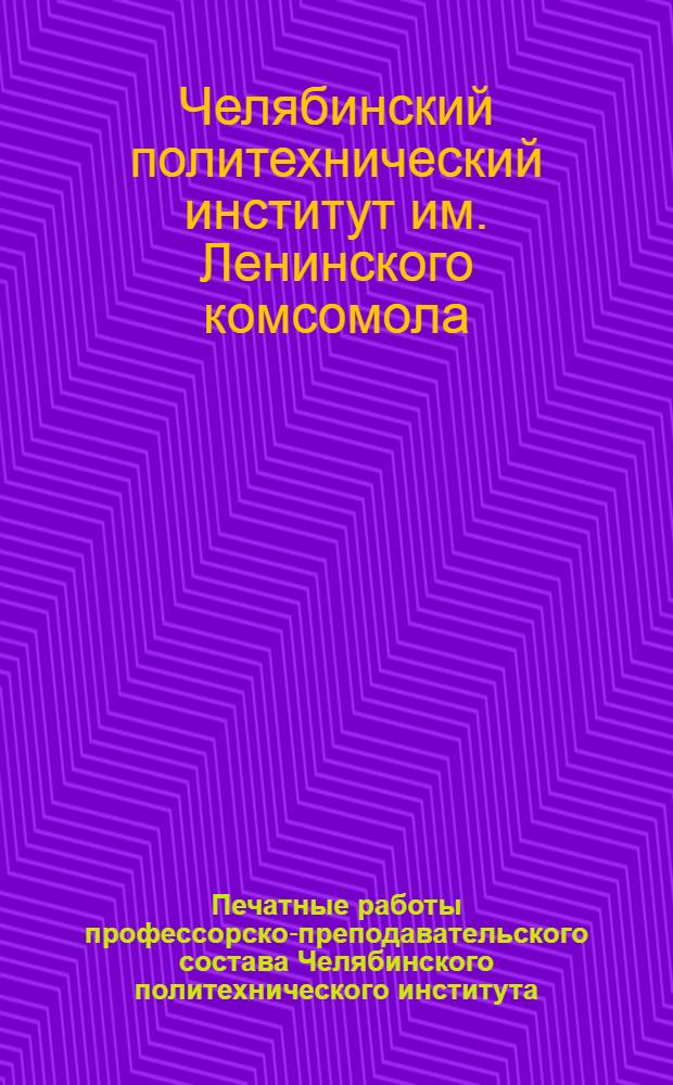 Печатные работы профессорско-преподавательского состава Челябинского политехнического института : Библиогр. указатель