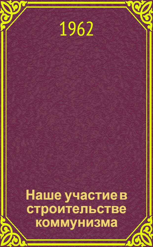 Наше участие в строительстве коммунизма : Метод. советы лекторам к циклам лекций, читаемых в постоянно действующих популярных лекториях, в колхозах и совхозах республики