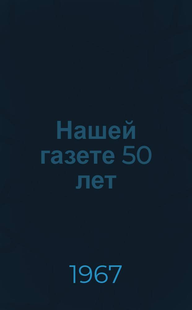 Нашей газете 50 лет : Астрахан. газ. "Волга"