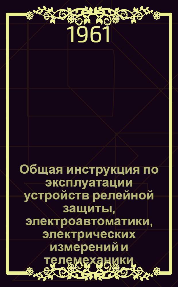 Общая инструкция по эксплуатации устройств релейной защиты, электроавтоматики, электрических измерений и телемеханики : Утв. 16/IX 1961 г