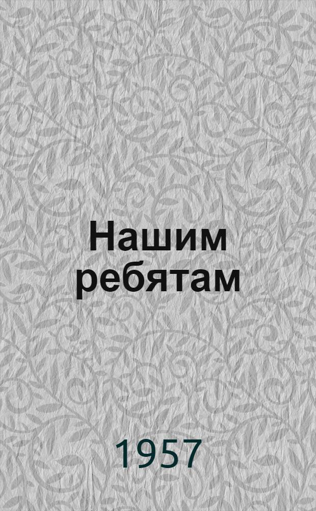 Нашим ребятам : Сборник рассказов, очерков, стихотворений и загадок : Для сред. возраста