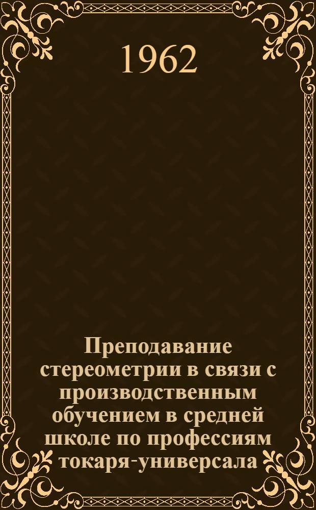 Преподавание стереометрии в связи с производственным обучением в средней школе по профессиям токаря-универсала (по металлу) и слесаря-ремонтника : Автореферат дис., представл. на соискание учен. степени кандидата пед. наук (по методике математики)