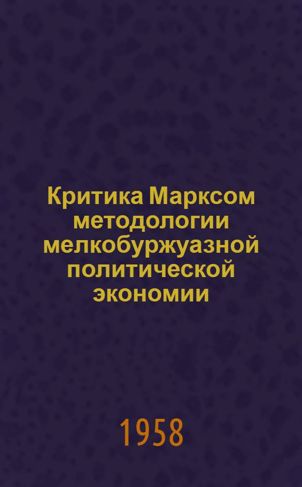 Критика Марксом методологии мелкобуржуазной политической экономии; Современное значение этой критики: Автореферат дис. на соискание учен. степени кандидата экон. наук / Акад. обществ. наук при ЦК КПСС. Кафедра полит. экономии