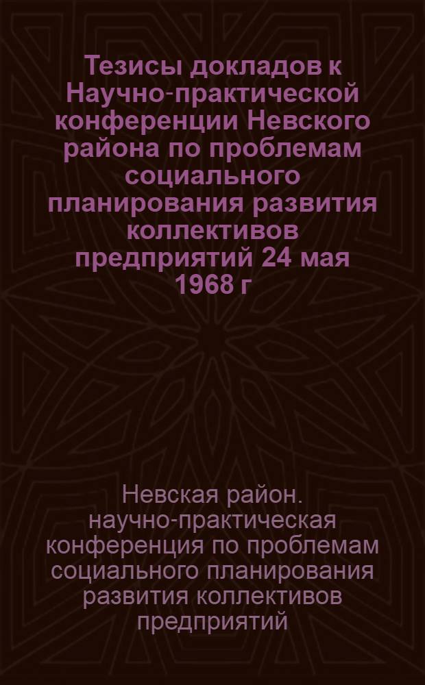 Тезисы докладов к Научно-практической конференции Невского района по проблемам социального планирования развития коллективов предприятий 24 мая 1968 г.
