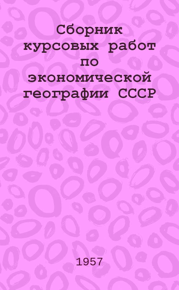 Сборник курсовых работ по экономической географии СССР : Для студентов-заочников геогр. фак. пед. ин-тов : В 2 вариантах