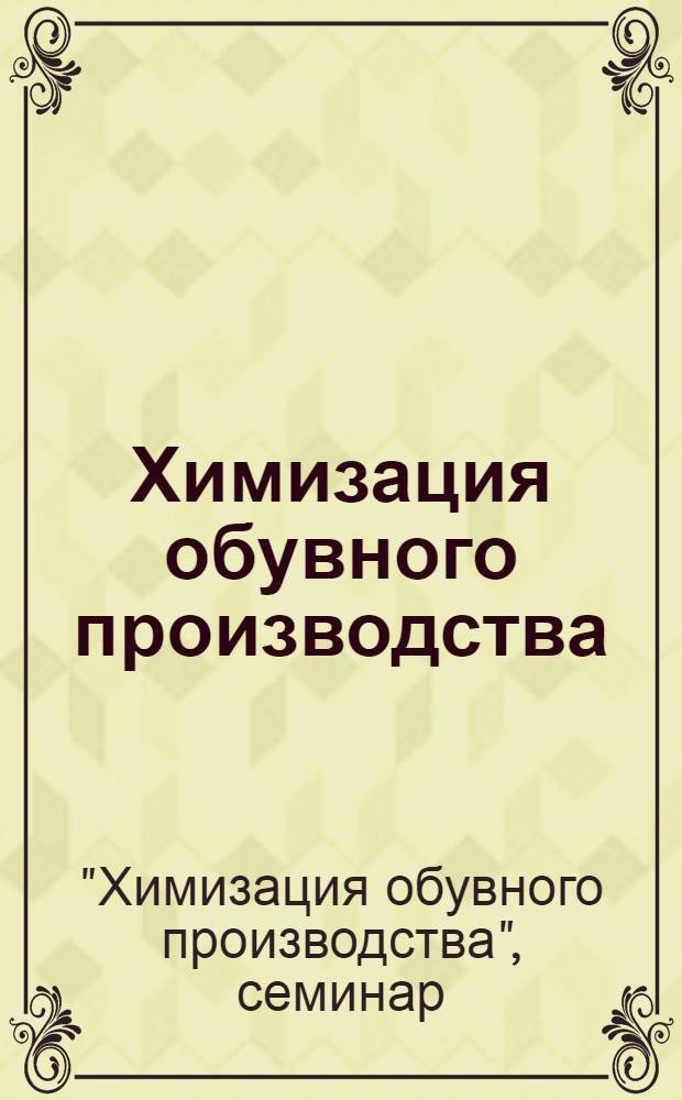 Химизация обувного производства : (Материалы семинара в Киевском доме науч.-техн. пропаганды)