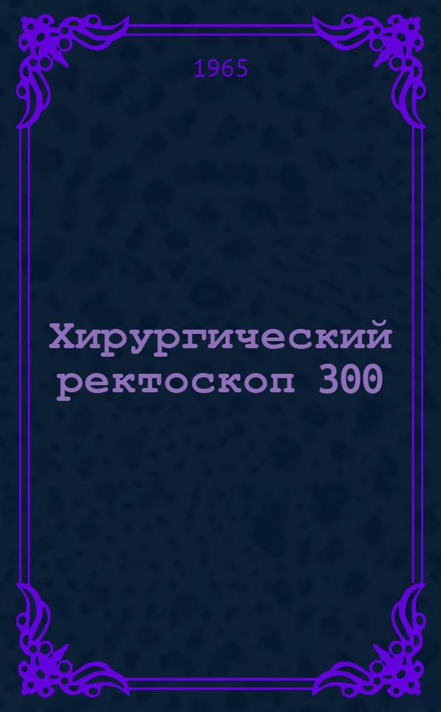 Хирургический ректоскоп 300 : Описание и инструкция по применению