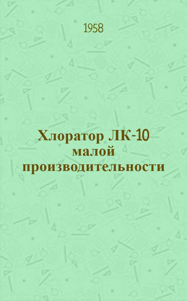Хлоратор ЛК-10 малой производительности : (Системы проф. Л.А. Кульского) : Краткое описание и инструкция к пользованию