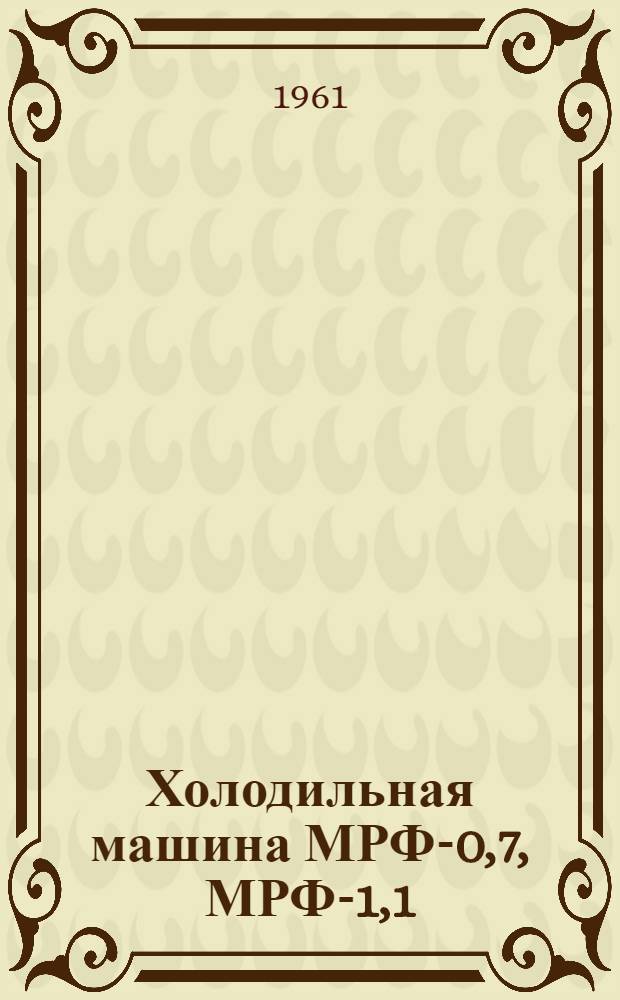 Холодильная машина МРФ-0,7, МРФ-1,1 : Описание и руководство по монтажу и эксплуатации