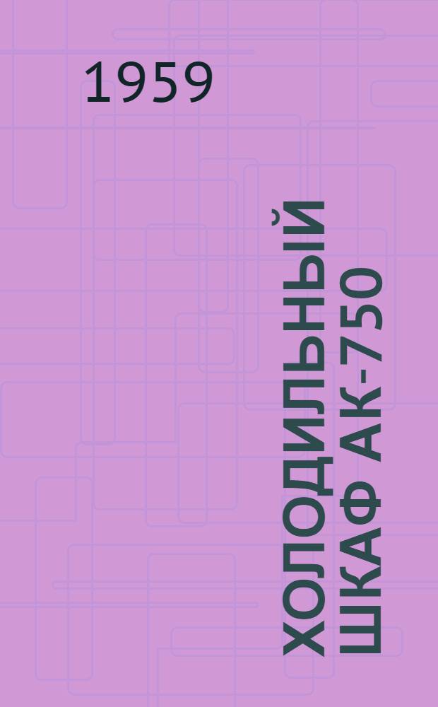 Холодильный шкаф АК-750 : Инструкция по устройству, обслуживанию и уходу