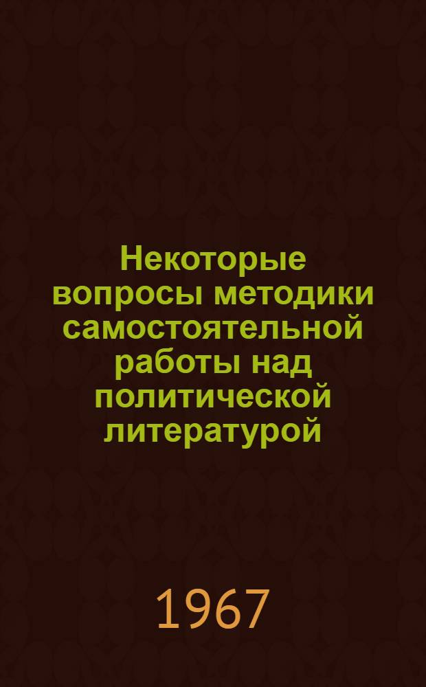 Некоторые вопросы методики самостоятельной работы над политической литературой : Сборник : В помощь пропагандистам и слушателям системы парт. учебы
