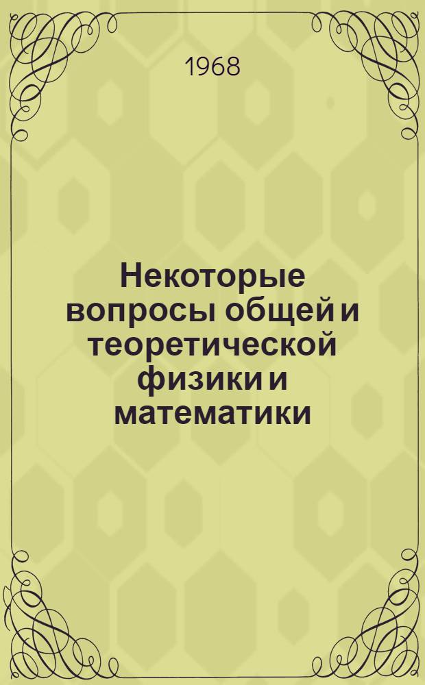 Некоторые вопросы общей и теоретической физики и математики : Сб. ст.