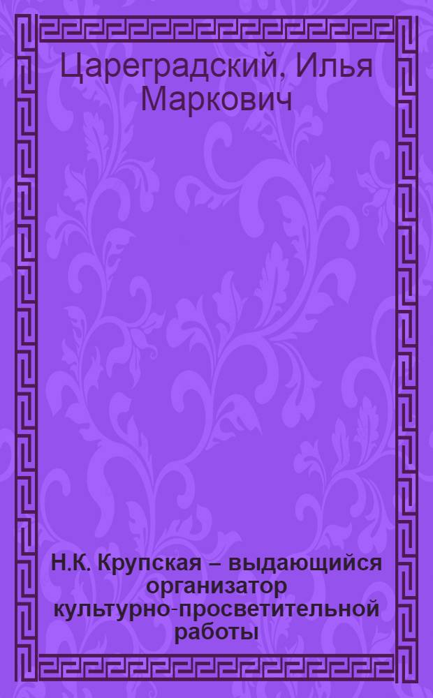Н.К. Крупская – выдающийся организатор культурно-просветительной работы : К 100летию со дня рождения Н.К. Крупской
