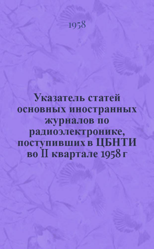 Указатель статей основных иностранных журналов по радиоэлектронике, поступивших в ЦБНТИ во II квартале 1958 г.