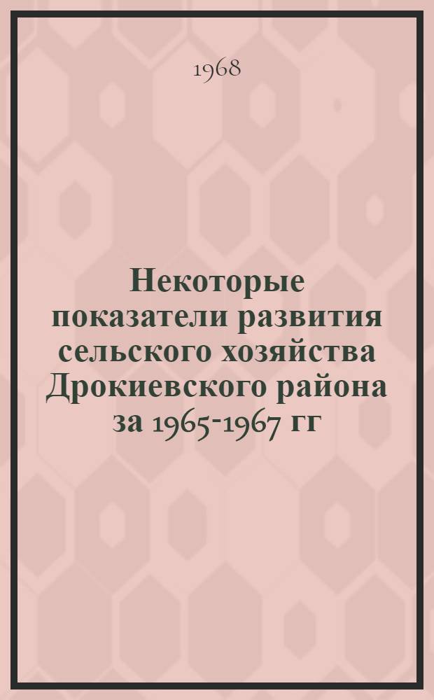 Некоторые показатели развития сельского хозяйства Дрокиевского района за 1965-1967 гг.