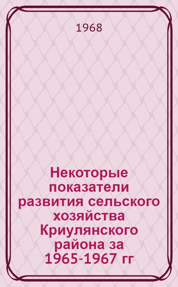 Некоторые показатели развития сельского хозяйства Криулянского района за 1965-1967 гг.