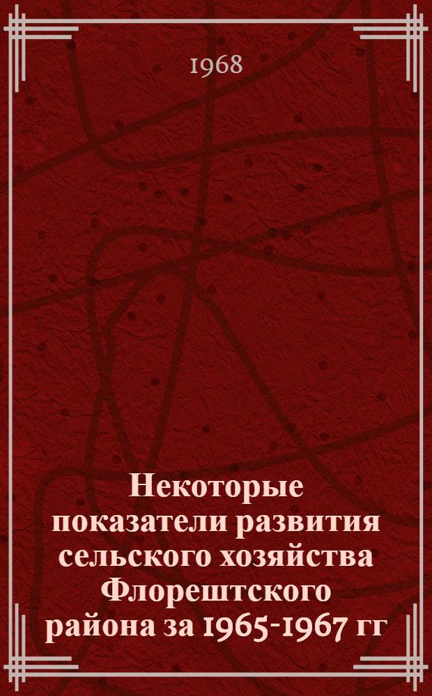 Некоторые показатели развития сельского хозяйства Флорештского района за 1965-1967 гг.