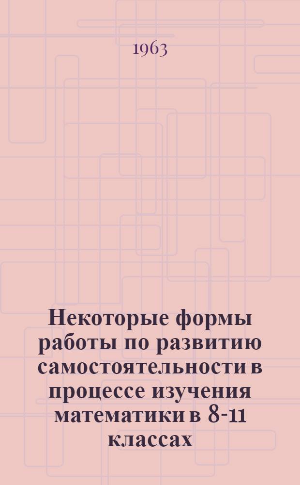 Некоторые формы работы по развитию самостоятельности в процессе изучения математики в 8-11 классах : (Проекты докладов на Науч.-практ. конференции)