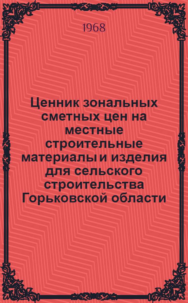 Ценник зональных сметных цен на местные строительные материалы и изделия для сельского строительства Горьковской области : Утв. 31/I 1968 г. с введением в действие 1/I 1969 г