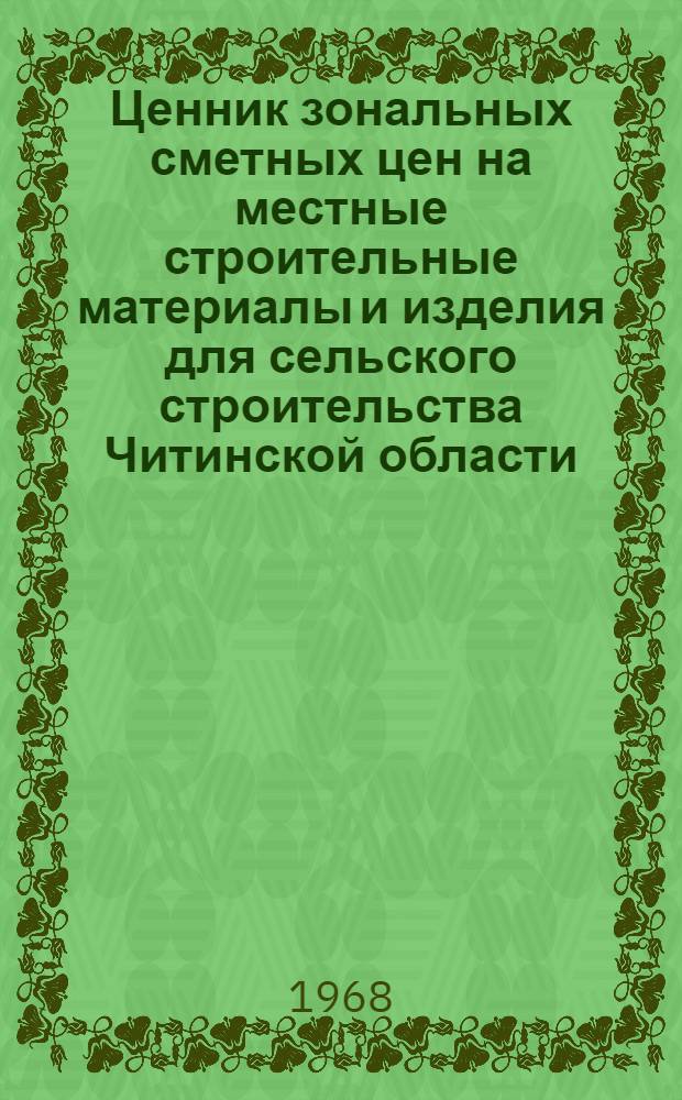 Ценник зональных сметных цен на местные строительные материалы и изделия для сельского строительства Читинской области : Утв. 27/III 1968 г. с введ. в действие с 1 янв. 1969 г